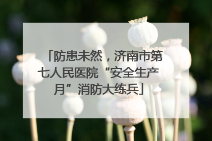 防患未然，济南市第七人民医院“安全生产月”消防大练兵