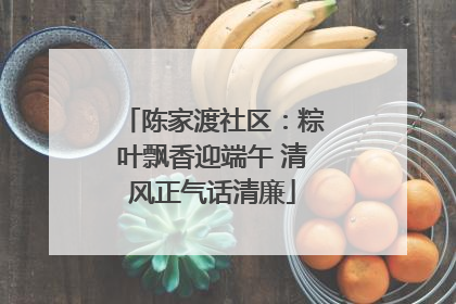 陈家渡社区：粽叶飘香迎端午 清风正气话清廉