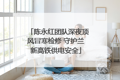 陈永红团队深夜顶风冒寒检修 守护兰新高铁供电安全