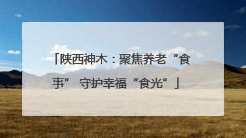 陕西神木：聚焦养老“食事” 守护幸福“食光”