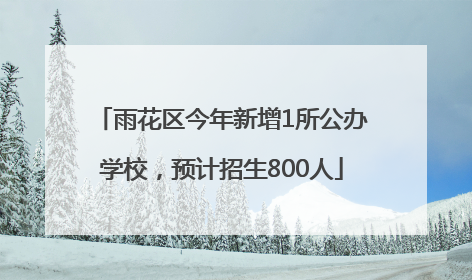 雨花区今年新增1所公办学校，预计招生800人