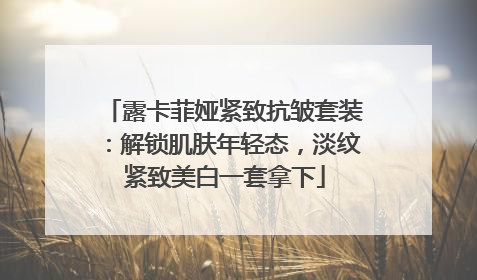 露卡菲娅紧致抗皱套装：解锁肌肤年轻态，淡纹紧致美白一套拿下