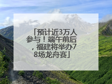 预计近3万人参与！端午前后，福建将举办78场龙舟赛