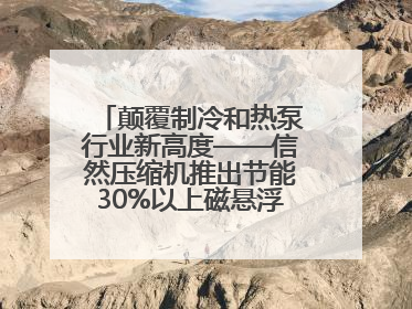 颠覆制冷和热泵行业新高度——信然压缩机推出节能30%以上磁悬浮中央空调和磁悬浮热泵