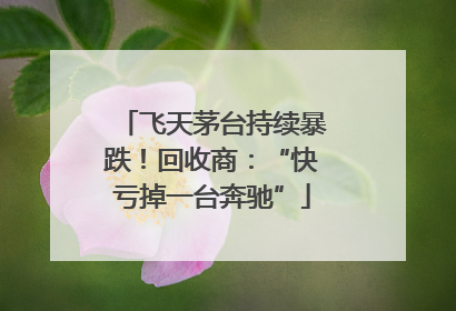 飞天茅台持续暴跌！回收商：“快亏掉一台奔驰”