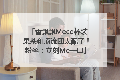 香飘飘Meco杯装果茶和顶流团太配了！粉丝：立刻Me一口