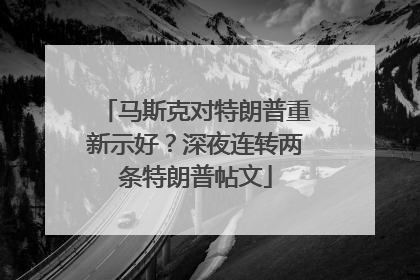 马斯克对特朗普重新示好？深夜连转两条特朗普帖文