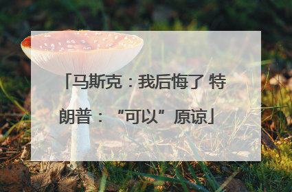 马斯克：我后悔了 特朗普：“可以”原谅