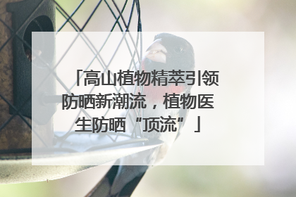 高山植物精萃引领防晒新潮流，植物医生防晒“顶流”
