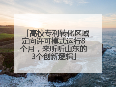 高校专利转化区域定向许可模式运行8个月，来听听山东的3个创新逻辑