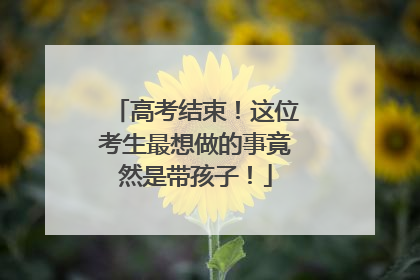 高考结束！这位考生最想做的事竟然是带孩子！