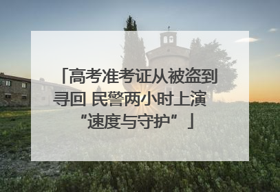 高考准考证从被盗到寻回 民警两小时上演 “速度与守护”