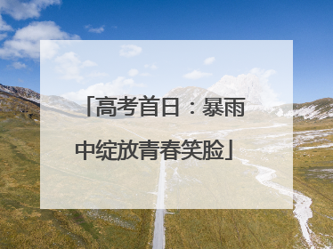 高考首日：暴雨中绽放青春笑脸