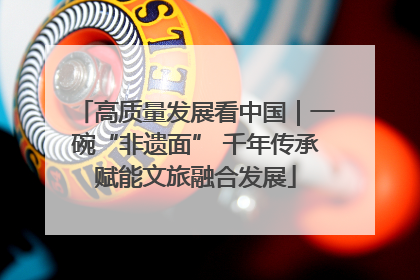 高质量发展看中国｜一碗“非遗面” 千年传承赋能文旅融合发展