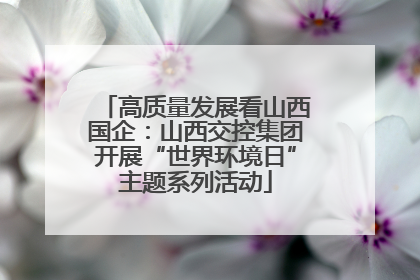 高质量发展看山西国企：山西交控集团开展“世界环境日”主题系列活动