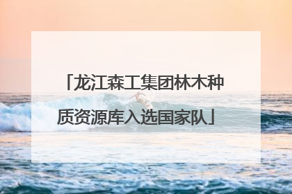 龙江森工集团林木种质资源库入选国家队