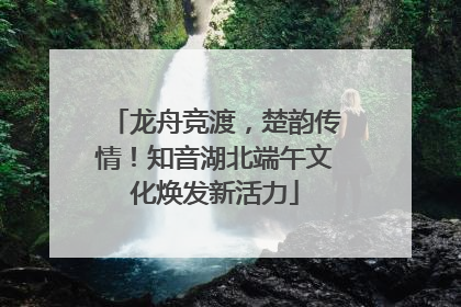 龙舟竞渡，楚韵传情！知音湖北端午文化焕发新活力