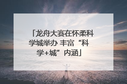 龙舟大赛在怀柔科学城举办 丰富“科学+城”内涵