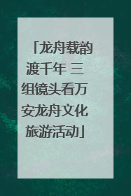 龙舟载韵渡千年 三组镜头看万安龙舟文化旅游活动