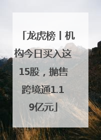 龙虎榜丨机构今日买入这15股，抛售跨境通1.19亿元
