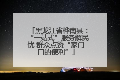 黑龙江省桦南县：“一站式”服务解民忧 群众点赞“家门口的便利”