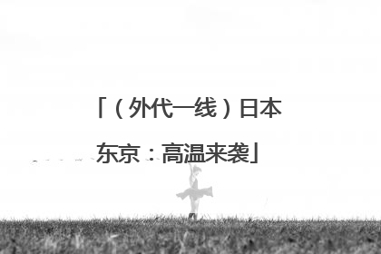 （外代一线）日本东京：高温来袭