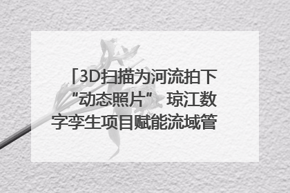 3D扫描为河流拍下“动态照片” 琼江数字孪生项目赋能流域管理｜新闻发布最前线