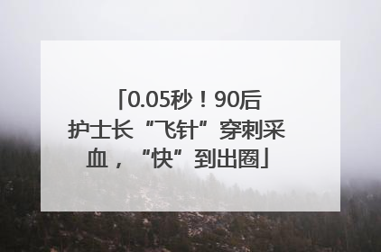 0.05秒！90后护士长“飞针”穿刺采血，“快”到出圈