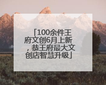 100余件王府文创6月上新，恭王府最大文创店智慧升级
