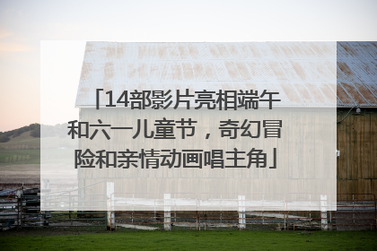 14部影片亮相端午和六一儿童节，奇幻冒险和亲情动画唱主角