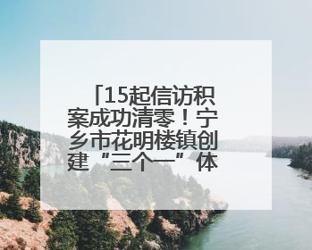 15起信访积案成功清零！宁乡市花明楼镇创建“三个一”体系，解锁基层治理新姿势
