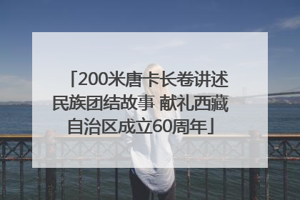 200米唐卡长卷讲述民族团结故事 献礼西藏自治区成立60周年