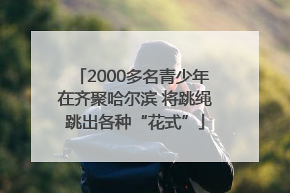 2000多名青少年在齐聚哈尔滨 将跳绳跳出各种“花式”