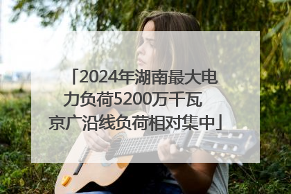 2024年湖南最大电力负荷5200万千瓦 京广沿线负荷相对集中