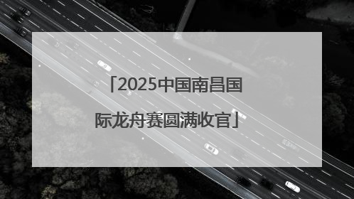 2025中国南昌国际龙舟赛圆满收官
