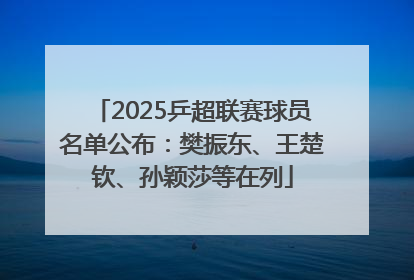 2025乒超联赛球员名单公布：樊振东、王楚钦、孙颖莎等在列
