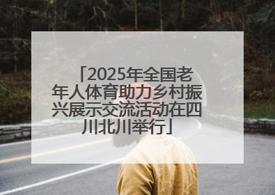 2025年全国老年人体育助力乡村振兴展示交流活动在四川北川举行