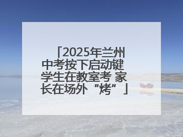 2025年兰州中考按下启动键 学生在教室考 家长在场外“烤”