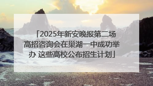 2025年新安晚报第二场高招咨询会在巢湖一中成功举办 这些高校公布招生计划