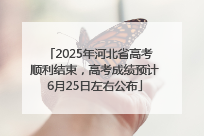2025年河北省高考顺利结束，高考成绩预计6月25日左右公布