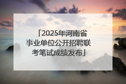 2025年河南省事业单位公开招聘联考笔试成绩发布