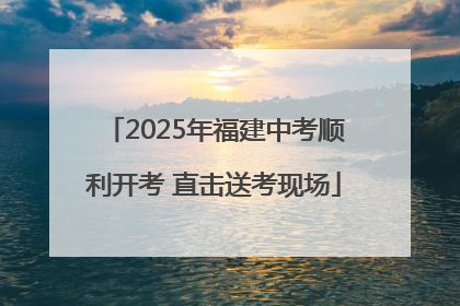 2025年福建中考顺利开考 直击送考现场