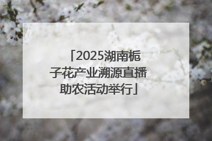 2025湖南栀子花产业溯源直播助农活动举行