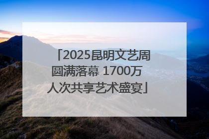 2025昆明文艺周圆满落幕 1700万人次共享艺术盛宴