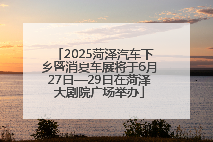 2025菏泽汽车下乡暨消夏车展将于6月27日—29日在菏泽大剧院广场举办