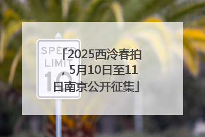 2025西泠春拍，5月10日至11日南京公开征集
