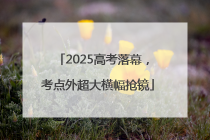2025高考落幕，考点外超大横幅抢镜