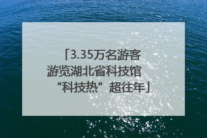 3.35万名游客游览湖北省科技馆 “科技热”超往年