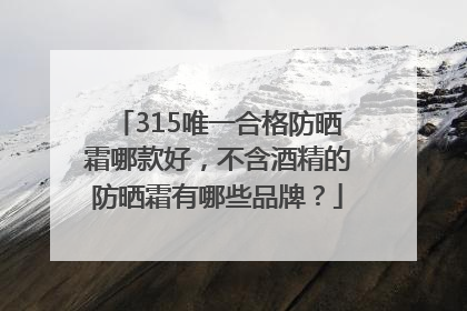 315唯一合格防晒霜哪款好，不含酒精的防晒霜有哪些品牌？