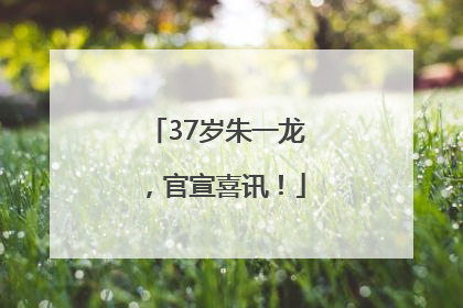 37岁朱一龙，官宣喜讯！